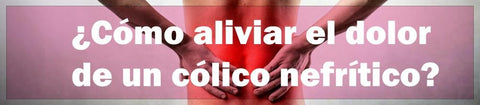 ¿Cómo aliviar el dolor de un cólico nefrítico?